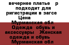 вечернее платье 56р подходит для ригистрации в загсе › Цена ­ 5 000 - Мурманская обл. Одежда, обувь и аксессуары » Женская одежда и обувь   . Мурманская обл.